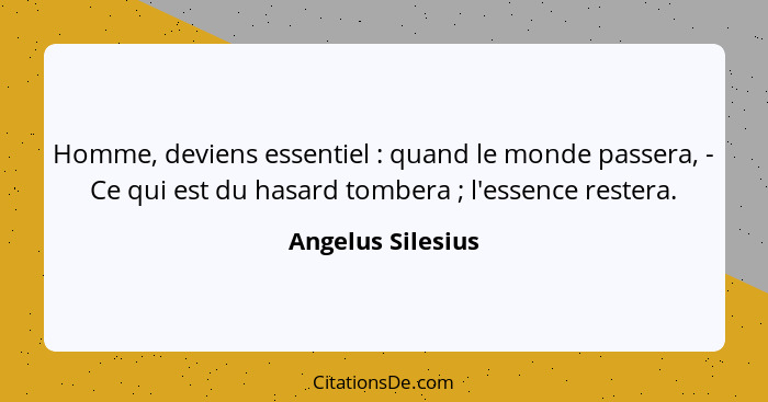 Homme, deviens essentiel : quand le monde passera, - Ce qui est du hasard tombera ; l'essence restera.... - Angelus Silesius