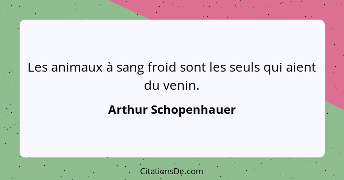 Les animaux à sang froid sont les seuls qui aient du venin.... - Arthur Schopenhauer