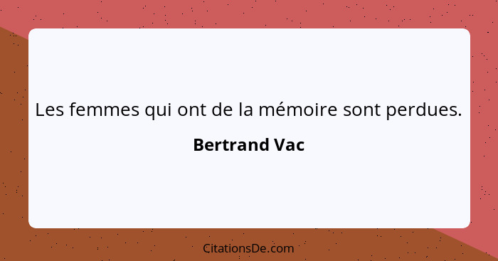 Les femmes qui ont de la mémoire sont perdues.... - Bertrand Vac