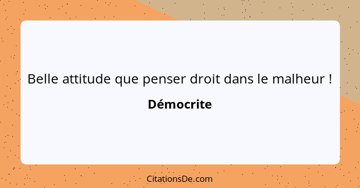 Belle attitude que penser droit dans le malheur !... - Démocrite