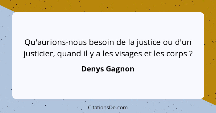 Qu'aurions-nous besoin de la justice ou d'un justicier, quand il y a les visages et les corps ?... - Denys Gagnon