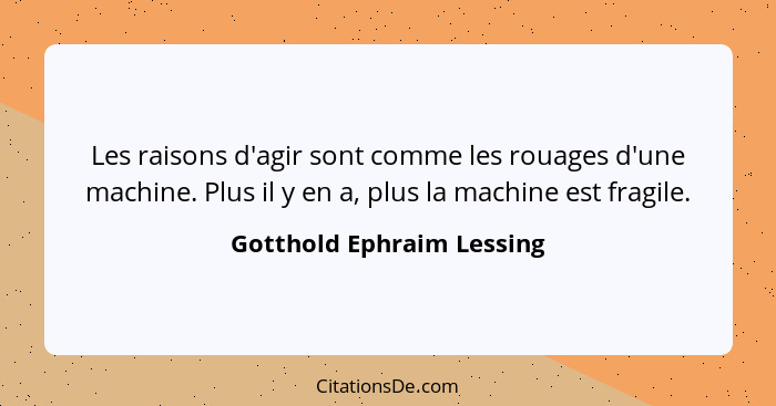 Les raisons d'agir sont comme les rouages d'une machine. Plus il y en a, plus la machine est fragile.... - Gotthold Ephraim Lessing