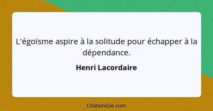 L'égoïsme aspire à la solitude pour échapper à la dépendance.... - Henri Lacordaire