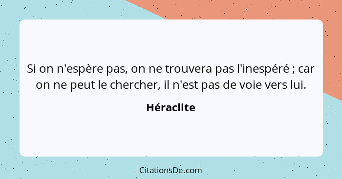 Si on n'espère pas, on ne trouvera pas l'inespéré ; car on ne peut le chercher, il n'est pas de voie vers lui.... - Héraclite