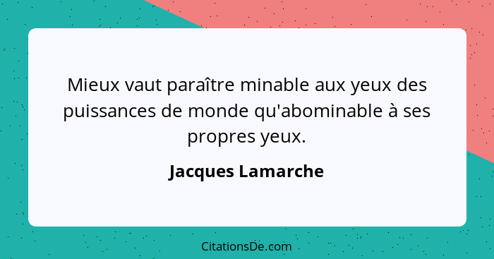 Mieux vaut paraître minable aux yeux des puissances de monde qu'abominable à ses propres yeux.... - Jacques Lamarche