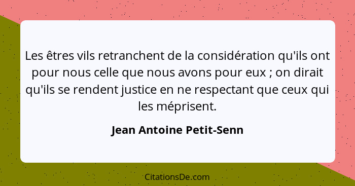 Les êtres vils retranchent de la considération qu'ils ont pour nous celle que nous avons pour eux ; on dirait qu'ils se... - Jean Antoine Petit-Senn