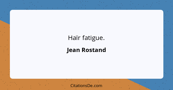 Haïr fatigue.... - Jean Rostand