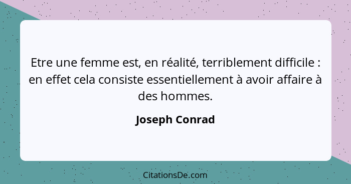 Etre une femme est, en réalité, terriblement difficile : en effet cela consiste essentiellement à avoir affaire à des hommes.... - Joseph Conrad
