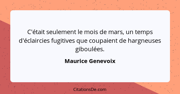 C'était seulement le mois de mars, un temps d'éclaircies fugitives que coupaient de hargneuses giboulées.... - Maurice Genevoix