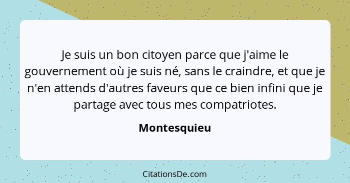 Je suis un bon citoyen parce que j'aime le gouvernement où je suis né, sans le craindre, et que je n'en attends d'autres faveurs que ce... - Montesquieu