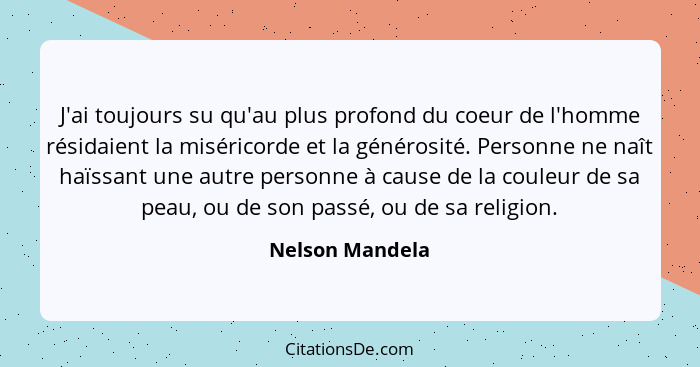 J'ai toujours su qu'au plus profond du coeur de l'homme résidaient la miséricorde et la générosité. Personne ne naît haïssant une aut... - Nelson Mandela