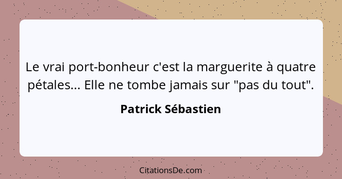 Le vrai port-bonheur c'est la marguerite à quatre pétales... Elle ne tombe jamais sur "pas du tout".... - Patrick Sébastien