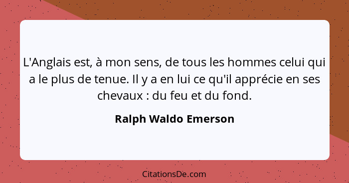 L'Anglais est, à mon sens, de tous les hommes celui qui a le plus de tenue. Il y a en lui ce qu'il apprécie en ses chevaux ... - Ralph Waldo Emerson