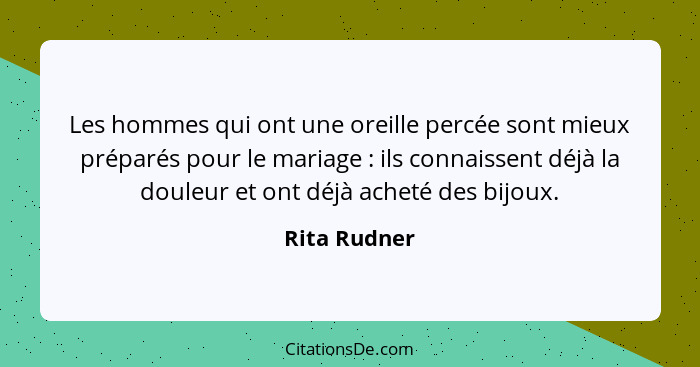 Les hommes qui ont une oreille percée sont mieux préparés pour le mariage : ils connaissent déjà la douleur et ont déjà acheté des... - Rita Rudner