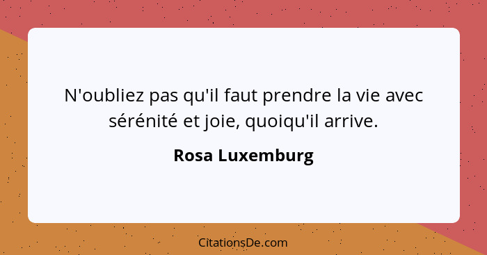 N'oubliez pas qu'il faut prendre la vie avec sérénité et joie, quoiqu'il arrive.... - Rosa Luxemburg