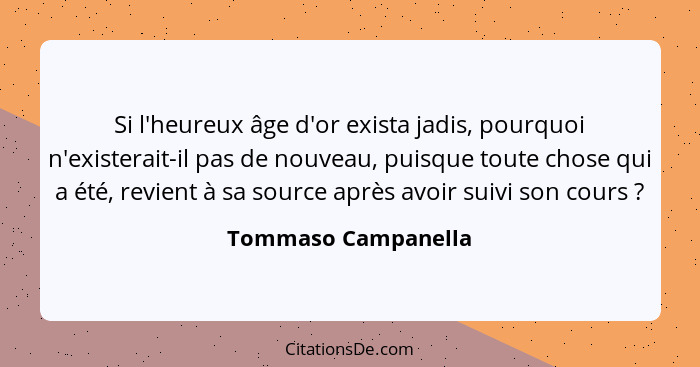 Si l'heureux âge d'or exista jadis, pourquoi n'existerait-il pas de nouveau, puisque toute chose qui a été, revient à sa source a... - Tommaso Campanella