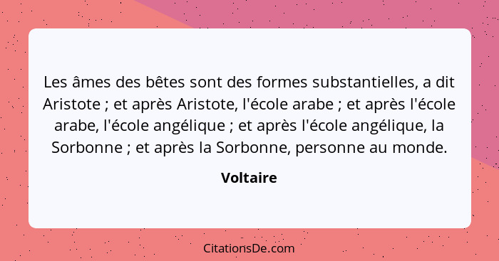 Les âmes des bêtes sont des formes substantielles, a dit Aristote ; et après Aristote, l'école arabe ; et après l'école arabe, l'... - Voltaire