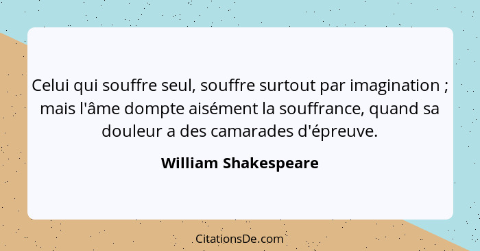 Celui qui souffre seul, souffre surtout par imagination ; mais l'âme dompte aisément la souffrance, quand sa douleur a des... - William Shakespeare