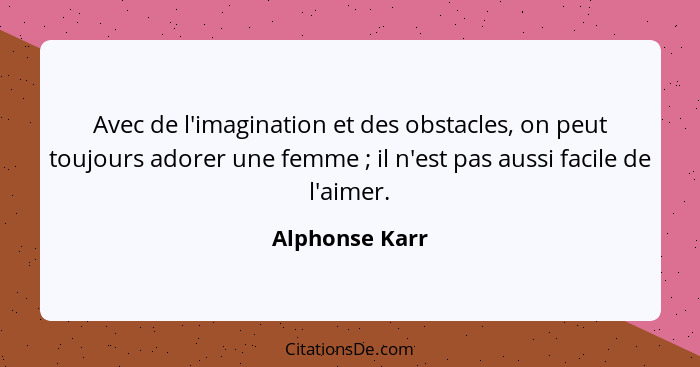 Avec de l'imagination et des obstacles, on peut toujours adorer une femme ; il n'est pas aussi facile de l'aimer.... - Alphonse Karr
