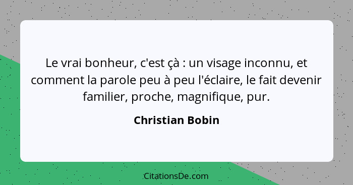 Le vrai bonheur, c'est çà : un visage inconnu, et comment la parole peu à peu l'éclaire, le fait devenir familier, proche, magn... - Christian Bobin