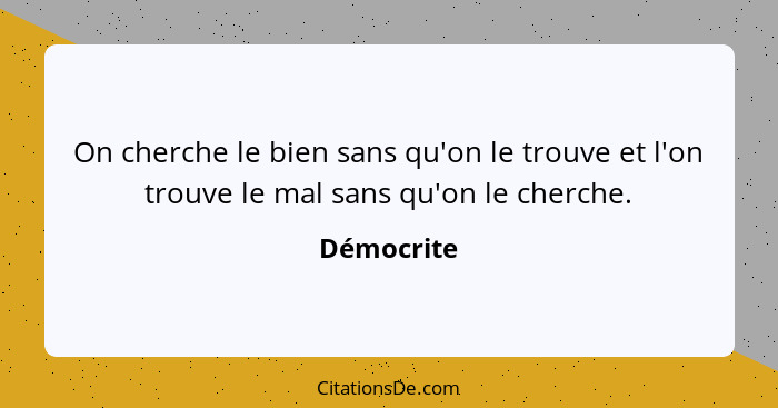 On cherche le bien sans qu'on le trouve et l'on trouve le mal sans qu'on le cherche.... - Démocrite