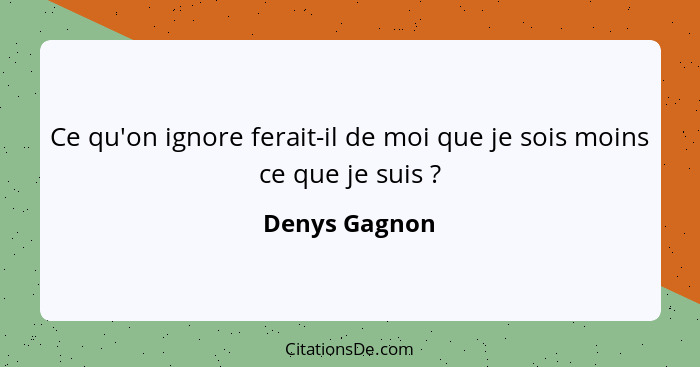 Ce qu'on ignore ferait-il de moi que je sois moins ce que je suis ?... - Denys Gagnon