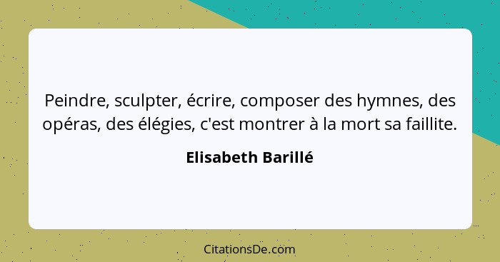 Peindre, sculpter, écrire, composer des hymnes, des opéras, des élégies, c'est montrer à la mort sa faillite.... - Elisabeth Barillé