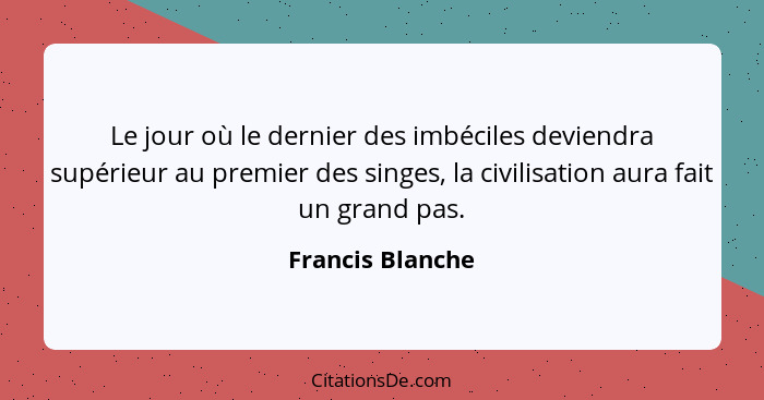 Le jour où le dernier des imbéciles deviendra supérieur au premier des singes, la civilisation aura fait un grand pas.... - Francis Blanche