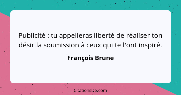 Publicité : tu appelleras liberté de réaliser ton désir la soumission à ceux qui te l'ont inspiré.... - François Brune