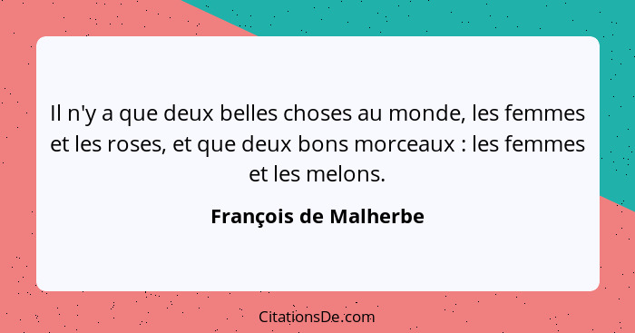 Il n'y a que deux belles choses au monde, les femmes et les roses, et que deux bons morceaux : les femmes et les melons.... - François de Malherbe