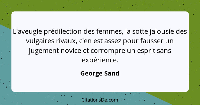 L'aveugle prédilection des femmes, la sotte jalousie des vulgaires rivaux, c'en est assez pour fausser un jugement novice et corrompre u... - George Sand