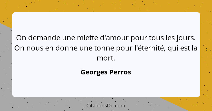 On demande une miette d'amour pour tous les jours. On nous en donne une tonne pour l'éternité, qui est la mort.... - Georges Perros