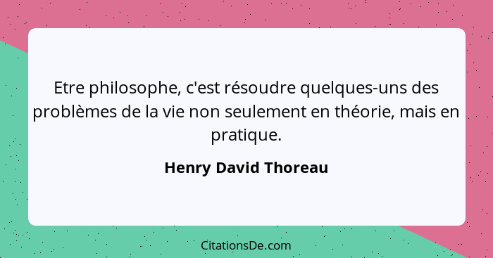 Etre philosophe, c'est résoudre quelques-uns des problèmes de la vie non seulement en théorie, mais en pratique.... - Henry David Thoreau
