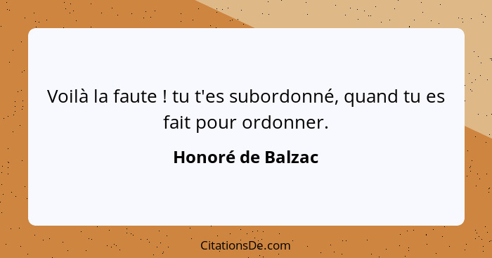 Voilà la faute ! tu t'es subordonné, quand tu es fait pour ordonner.... - Honoré de Balzac