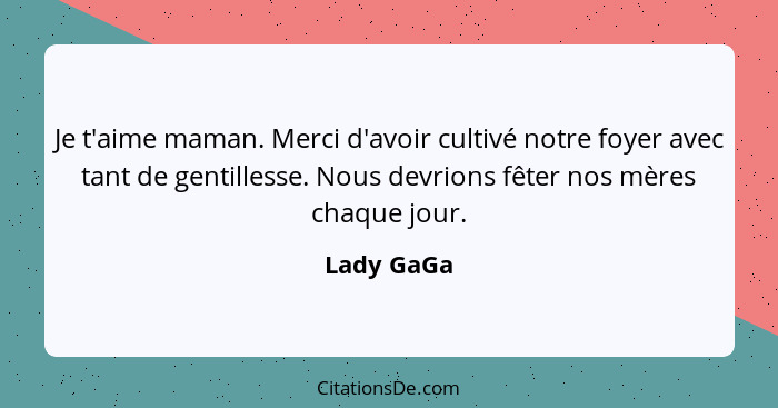 Je t'aime maman. Merci d'avoir cultivé notre foyer avec tant de gentillesse. Nous devrions fêter nos mères chaque jour.... - Lady GaGa