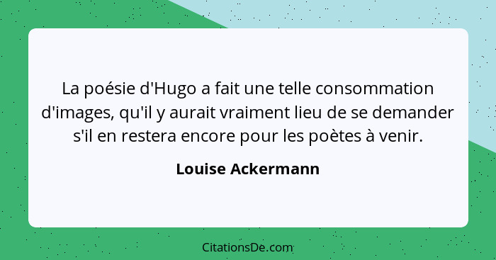 La poésie d'Hugo a fait une telle consommation d'images, qu'il y aurait vraiment lieu de se demander s'il en restera encore pour le... - Louise Ackermann