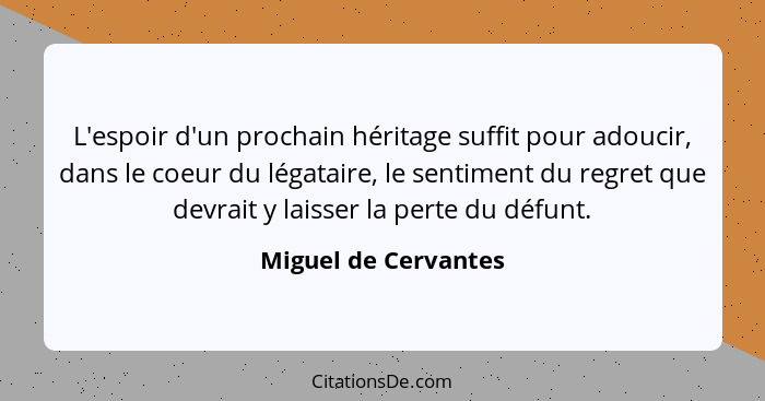 L'espoir d'un prochain héritage suffit pour adoucir, dans le coeur du légataire, le sentiment du regret que devrait y laisser la... - Miguel de Cervantes