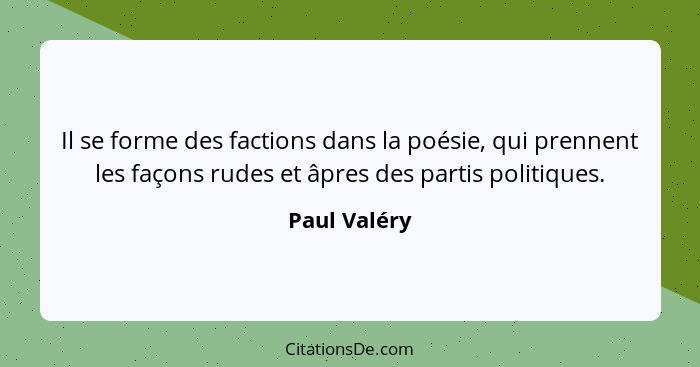 Il se forme des factions dans la poésie, qui prennent les façons rudes et âpres des partis politiques.... - Paul Valéry