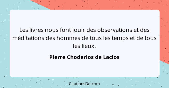 Les livres nous font jouir des observations et des méditations des hommes de tous les temps et de tous les lieux.... - Pierre Choderlos de Laclos