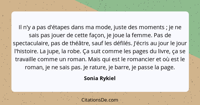 Il n'y a pas d'étapes dans ma mode, juste des moments ; je ne sais pas jouer de cette façon, je joue la femme. Pas de spectaculair... - Sonia Rykiel