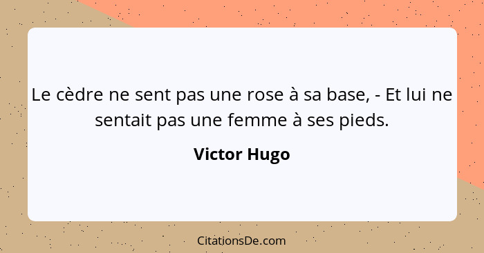 Le cèdre ne sent pas une rose à sa base, - Et lui ne sentait pas une femme à ses pieds.... - Victor Hugo
