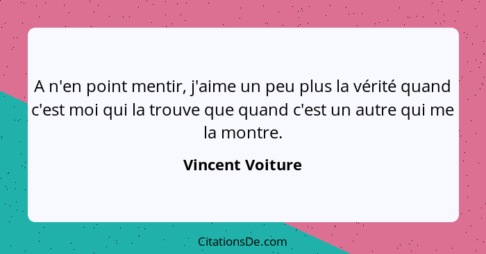 A n'en point mentir, j'aime un peu plus la vérité quand c'est moi qui la trouve que quand c'est un autre qui me la montre.... - Vincent Voiture