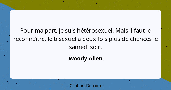 Pour ma part, je suis hétérosexuel. Mais il faut le reconnaître, le bisexuel a deux fois plus de chances le samedi soir.... - Woody Allen
