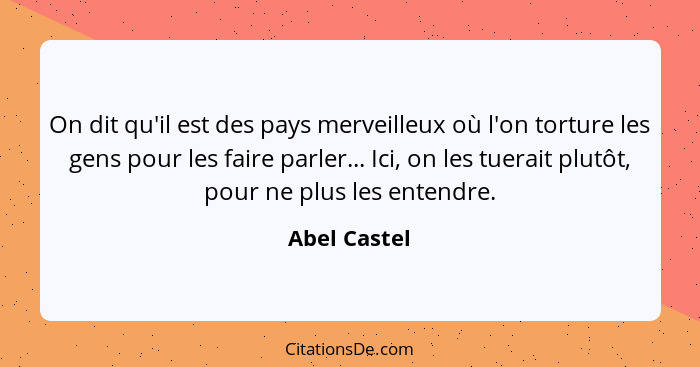 On dit qu'il est des pays merveilleux où l'on torture les gens pour les faire parler... Ici, on les tuerait plutôt, pour ne plus les ent... - Abel Castel