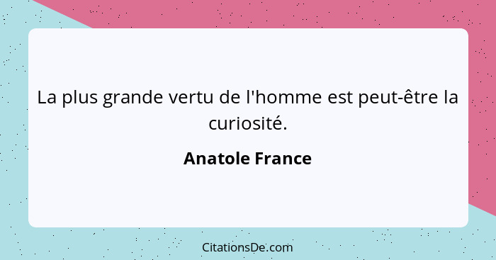 La plus grande vertu de l'homme est peut-être la curiosité.... - Anatole France
