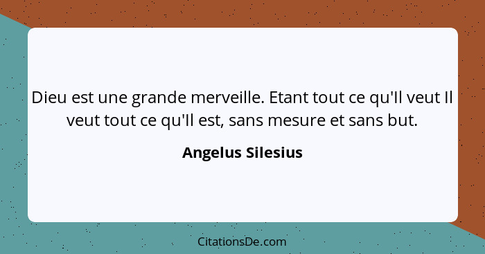 Dieu est une grande merveille. Etant tout ce qu'Il veut Il veut tout ce qu'Il est, sans mesure et sans but.... - Angelus Silesius