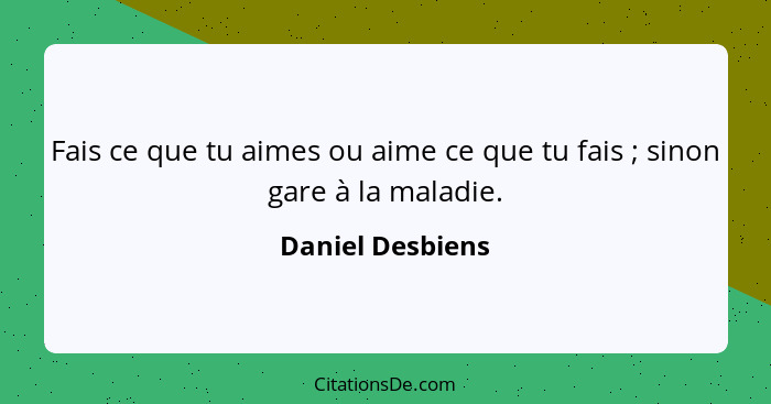 Fais ce que tu aimes ou aime ce que tu fais ; sinon gare à la maladie.... - Daniel Desbiens