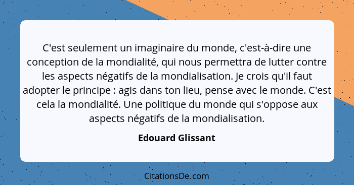 C'est seulement un imaginaire du monde, c'est-à-dire une conception de la mondialité, qui nous permettra de lutter contre les aspec... - Edouard Glissant