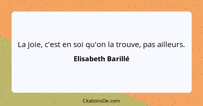 La joie, c'est en soi qu'on la trouve, pas ailleurs.... - Elisabeth Barillé