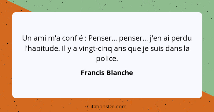 Un ami m'a confié : Penser... penser... j'en ai perdu l'habitude. Il y a vingt-cinq ans que je suis dans la police.... - Francis Blanche
